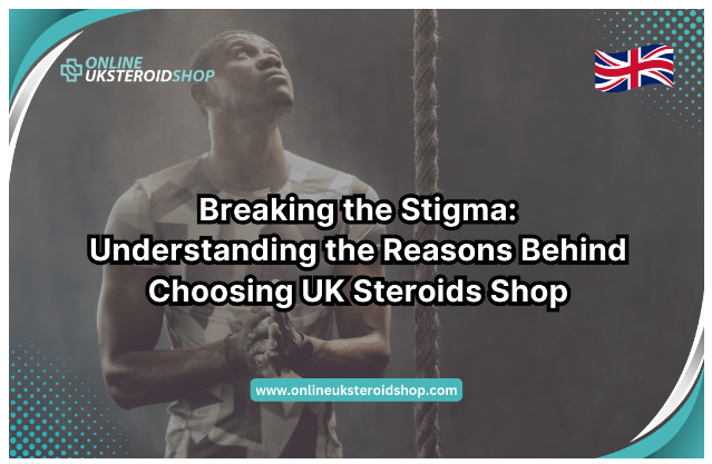 Breaking the Stigma: Understanding the Reasons Behind Choosing UK Steroids Shop