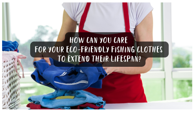 How Can You Care For Your Eco-Friendly Fishing Clothes to Extend Their Lifespan?