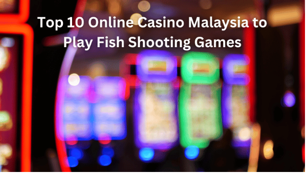 Top 10 Online Casino Malaysia to Play Fish Shooting Games