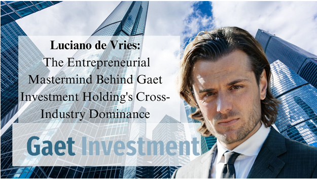 Luciano de Vries: The Entrepreneurial Mastermind Behind Gaet Investment Holding’s Cross-Industry Dominance