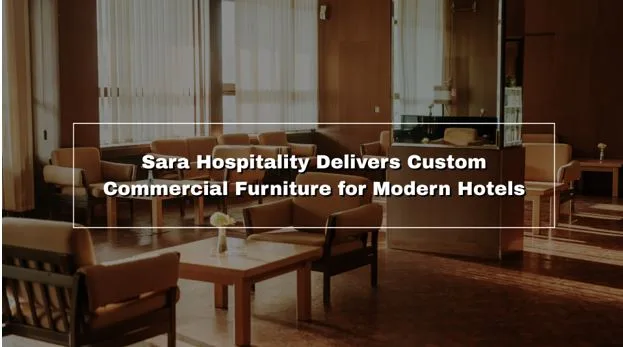 Sara Hospitality Delivers Custom Commercial Furniture for Modern Hotels