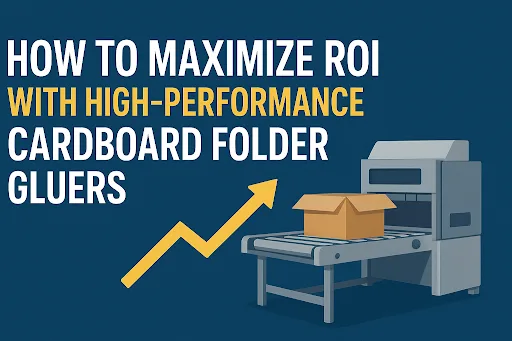 How to Maximize ROI with High-Performance Cardboard Folder Gluers
