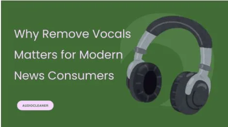 Why Remove Vocals Matters for Modern News Consumers
